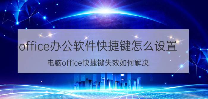 office办公软件快捷键怎么设置 电脑office快捷键失效如何解决？